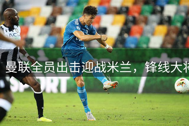 曼联全员出击迎战米兰，锋线大将悉数入选